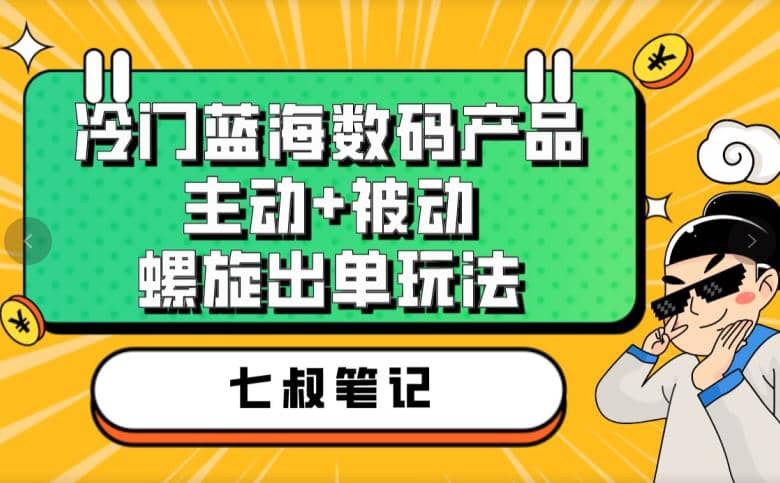 七叔冷门蓝海数码产品，主动+被动螺旋出单玩法，每天百分百出单-宇文网创