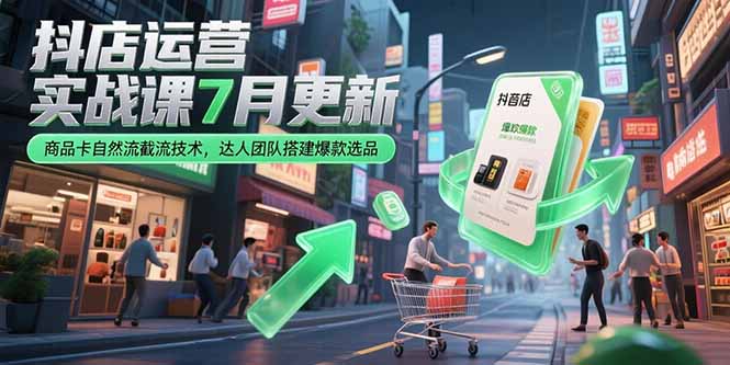 （15329期）抖店运营实战课7月更新，商品卡自然流截流技术，达人团队搭建爆款选品-宇文网创
