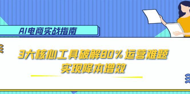 （15026期）AI电商实战指南：3大核心工具破解80%运营难题，实现降本增效-宇文网创