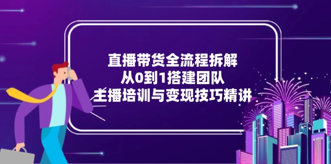 （15004期）直播带货全流程拆解：从0到1搭建团队，主播培训与变现技巧精讲-宇文网创