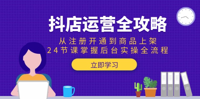 （15057期）抖店运营全攻略：从注册开通到商品上架，24节课掌握后台实操全流程-宇文网创