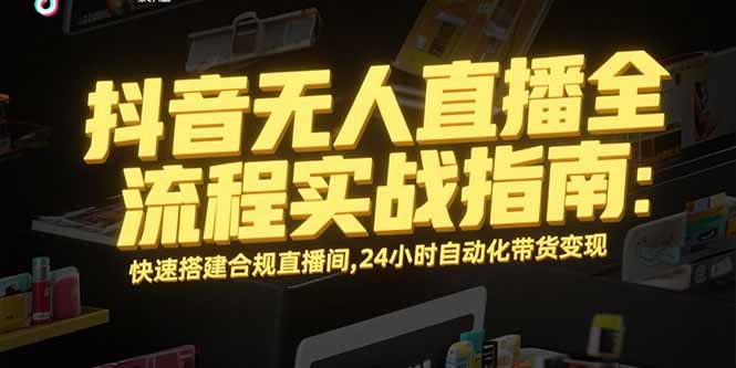 （15452期）抖音无人直播全流程实战指南：快速搭建合规直播间，24小时自动化带货变现-宇文网创