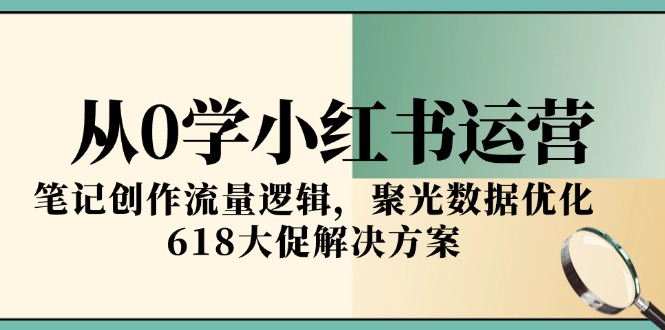 （15086期）从0学小红书运营，笔记创作流量逻辑，聚光数据优化，618大促解决方案-宇文网创