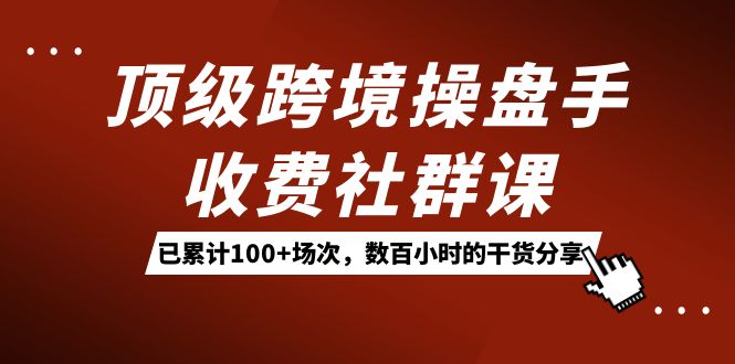 顶级跨境操盘手收费社群课：已累计100+场次，数百小时的干货分享！-宇文网创