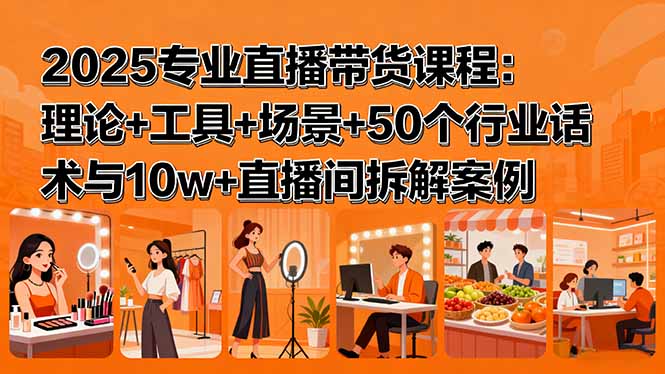 （15988期）2025专业直播带货课程：理论+工具+场景+50个行业话术与10w+直播间拆解案例-宇文网创
