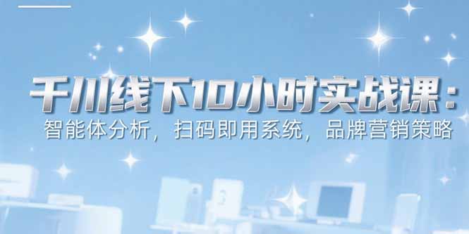 （15450期）6月千川线下10小时实战课：智能体分析，扫码即用系统，品牌营销策略-宇文网创
