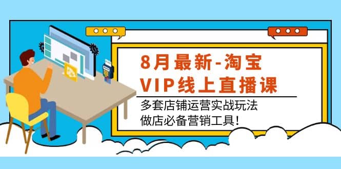 8月最新-淘宝VIP线上直播课：多套店铺运营实战玩法，做店必备营销工具-宇文网创