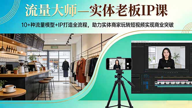 (17638期)流量大师—实体老板IP课:10+种流量模型+IP打造全流程,助力实体商家玩转短视频实现商业突破-宇文网创