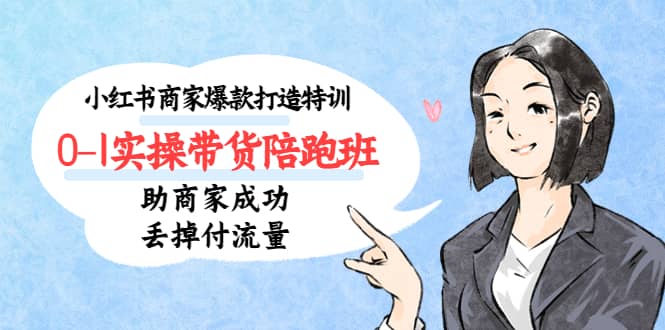 小红书商家爆款打造特训(14期)0-1实操带货陪跑班,助商家成功丢掉付流量-宇文网创