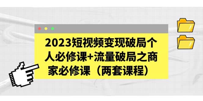 2023短视频变现破局个人必修课+流量破局之商家必修课（两套课程）-宇文网创