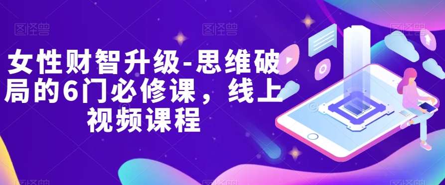 女性财智升级-思维破局的6门必修课，线上视频课程-宇文网创