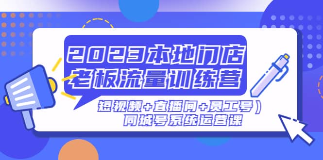 2023本地门店老板流量训练营（短视频+直播间+员工号）同城号系统运营课-宇文网创