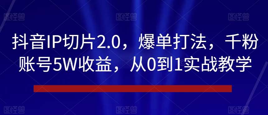 抖音IP切片2.0，爆单打法，千粉账号5W收益，从0到1实战教学【揭秘】-宇文网创