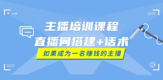主播培训课程：直播间搭建+话术，如何快速成为一名赚钱的主播-宇文网创