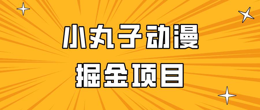 日入300的小丸子动漫掘金项目，简单好上手，适合所有朋友操作！-宇文网创
