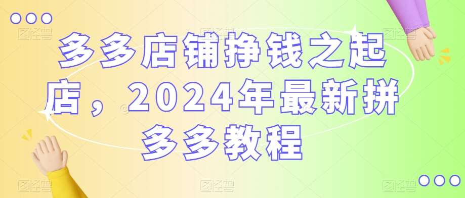 多多店铺挣钱之起店，2024年最新拼多多教程-宇文网创