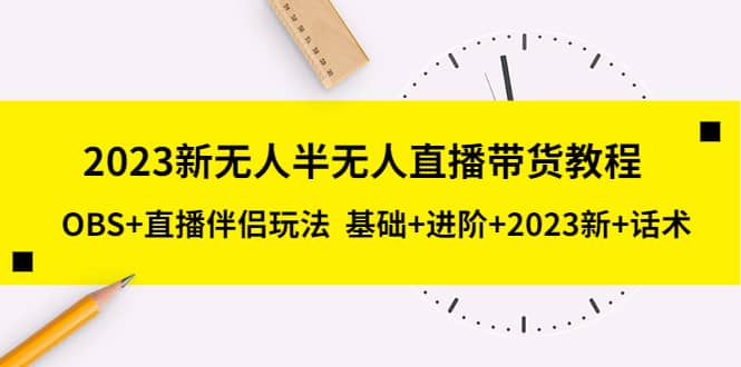 2023新无人半无人直播带货教程，OBS+直播伴侣玩法 基础+进阶+2023新+话术-宇文网创