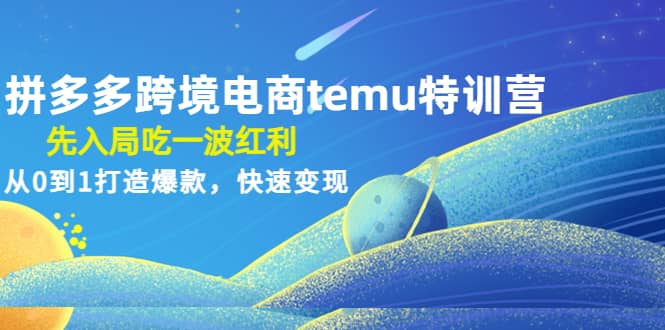 拼多多跨境电商temu特训营：先入局吃一波红利，从0到1打造爆款，快速变现-宇文网创