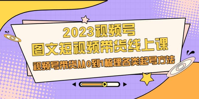 2023视频号-图文短视频带货线上课，视频号带货从0到1梳理各类起号方法-宇文网创