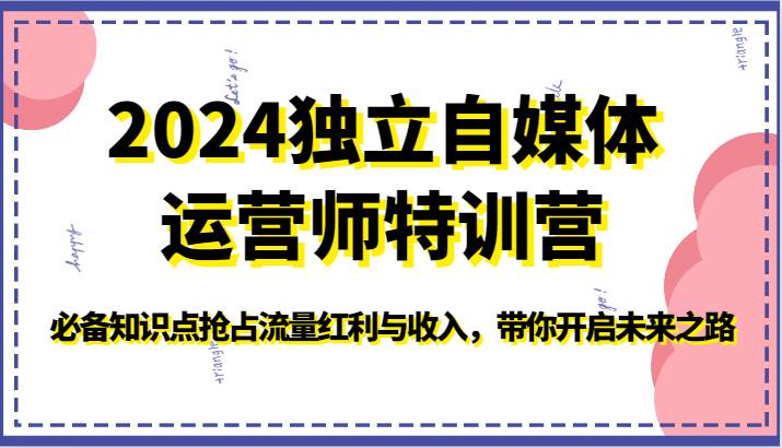 2024独立自媒体运营师特训营-必备知识点抢占流量红利与收入，带你开启未来之路-宇文网创