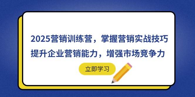 （14456期）2025营销训练营，掌握营销实战技巧，提升企业营销能力，增强市场竞争力-宇文网创