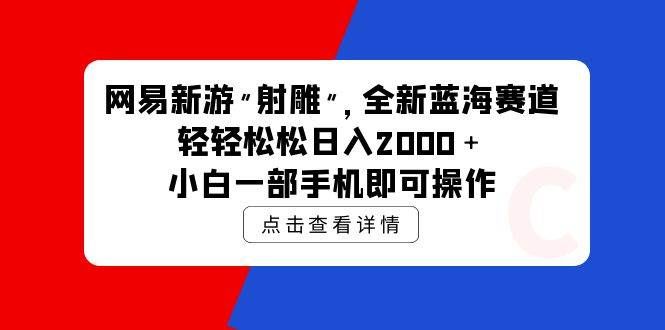（9936期）网易新游 射雕 全新蓝海赛道，轻松日入2000＋小白一部手机即可操作-宇文网创