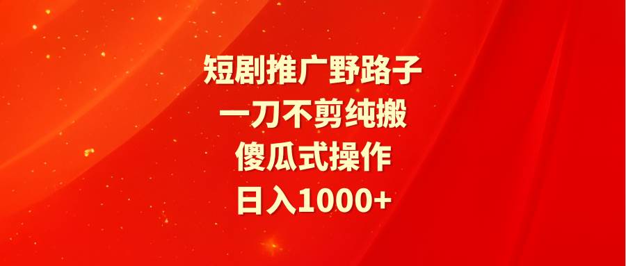 （9586期）短剧推广野路子，一刀不剪纯搬运，傻瓜式操作，日入1000+-宇文网创