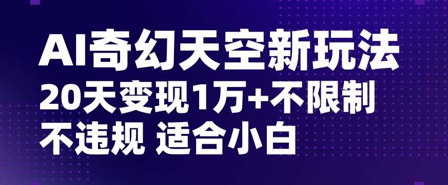 AI奇幻天空，20天变现五位数玩法，不限制不违规不封号玩法，适合小白操作【揭秘】-宇文网创
