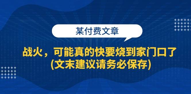 （13008期）某付费文章：战火，可能真的快要烧到家门口了 (文末建议请务必保存)-宇文网创