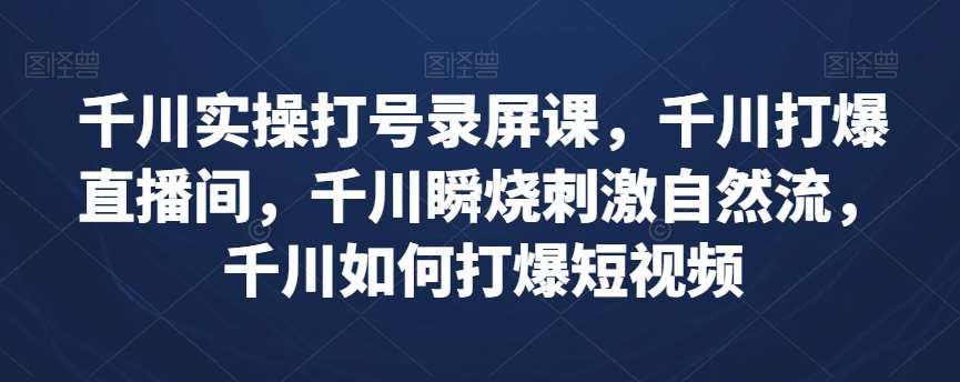 千川实操打号录屏课，千川打爆直播间，千川瞬烧刺激自然流，千川如何打爆短视频-宇文网创