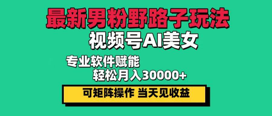 （12909期）最新男粉野路子玩法，视频号AI美女，当天见收益，轻松月入30000＋-宇文网创