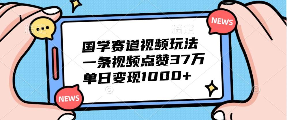 国学赛道视频玩法，一条视频点赞37万，单日变现1000+-宇文网创