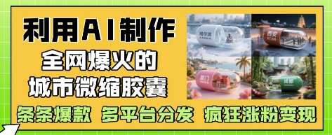 利用AI制作全网爆火的城市微缩胶囊，条条爆款， 多平台分发，疯狂涨粉变现-宇文网创