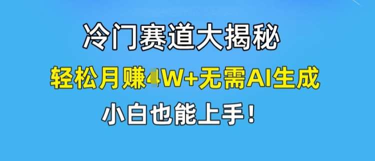 冷门赛道大揭秘,轻松月赚1W+无需AI生成,小白也能上手【揭秘】-宇文网创