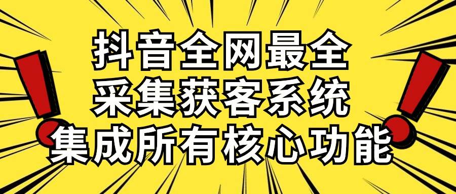 （10298期）抖音全网最全采集获客系统，集成所有核心功能，日引500+-宇文网创