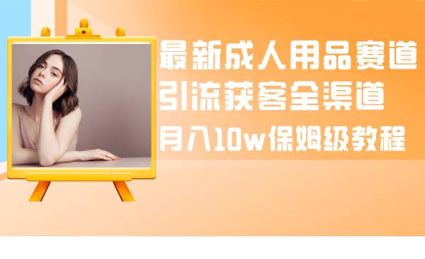 （8309期）最新成人用品赛道引流获客全渠道，月入10w保姆级教程-宇文网创