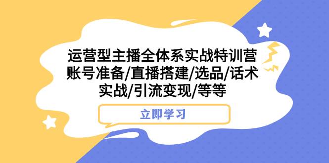 （7740期）运营型主播全体系实战特训营 账号准备/直播搭建/选品/话术实战/引流变现/等-宇文网创