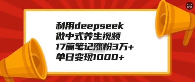 利用deepseek做中式养生视频，17篇笔记涨粉3万+，单日变现1k-宇文网创