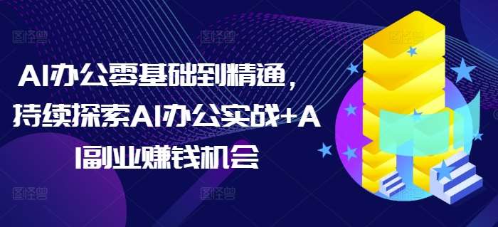 AI办公零基础到精通，持续探索AI办公实战+AI副业赚钱机会-宇文网创