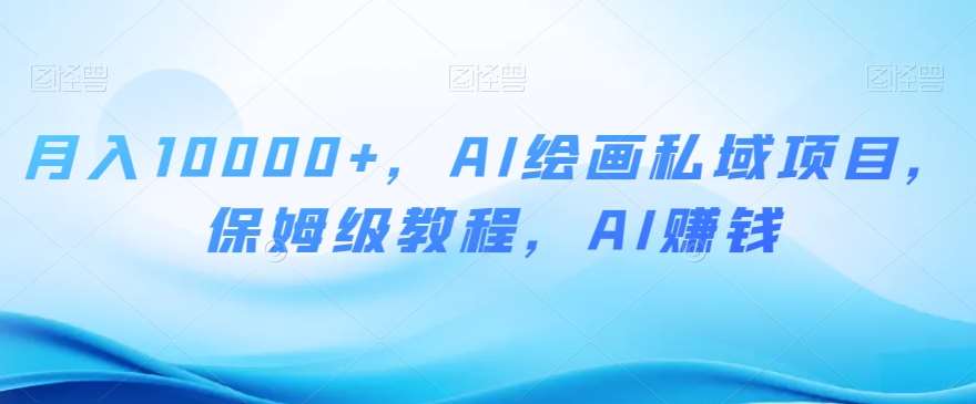 月入10000+，AI绘画私域项目，保姆级教程，AI赚钱【揭秘】-宇文网创