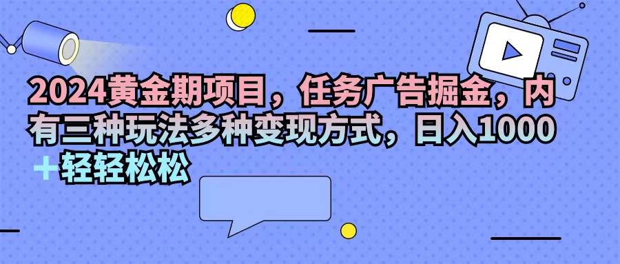 （11871期）2024黄金期项目，任务广告掘金，内有三种玩法多种变现方式，日入1000+…-宇文网创