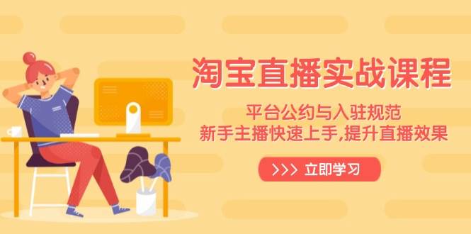（14024期）淘宝直播实战课程，平台公约与入驻规范，新手主播快速上手, 提升直播效果-宇文网创