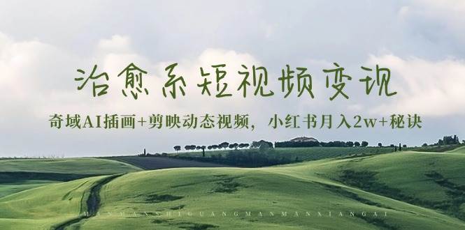 （13441期）治愈系短视频变现：奇域AI插画+剪映动态视频，小红书月入2w+秘诀-宇文网创