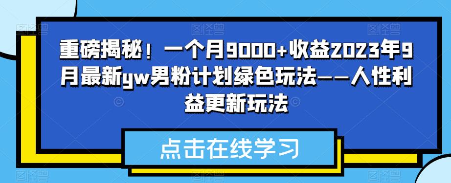 重磅揭秘！一个月9000+收益2023年9月最新yw男粉计划绿色玩法——人性利益更新玩法-宇文网创