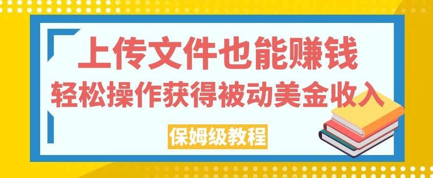 上传文件也能赚钱，轻松操作获得被动美金收入，保姆级教程【揭秘】-宇文网创