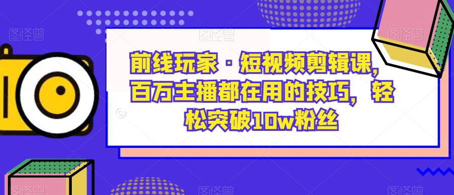 前线玩家·短视频剪辑课，百万主播都在用的技巧，轻松突破10w粉丝-宇文网创