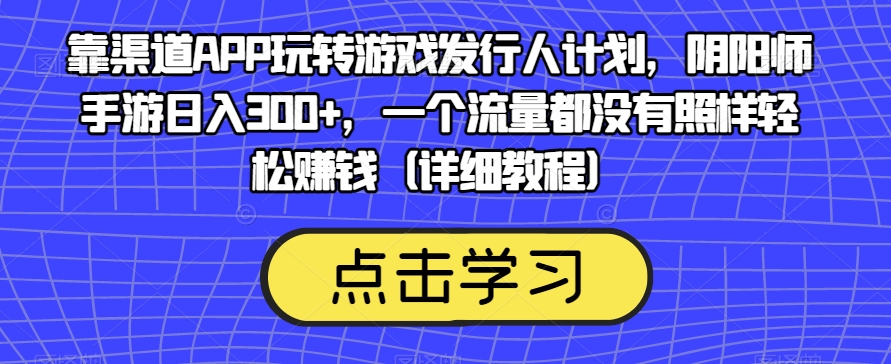 靠渠道APP玩转游戏发行人计划，阴阳师手游日入300+，一个流量都没有照样轻松赚钱（详细教程）-宇文网创