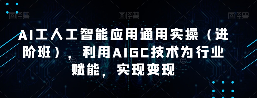 AI工人工智能应用通用实操（进阶班），利用AIGC技术为行业赋能，实现变现-宇文网创