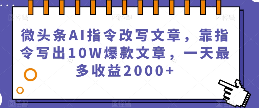 微头条AI指令改写文章，靠指令写出10W爆款文章，一天最多收益2000+【揭秘】-宇文网创