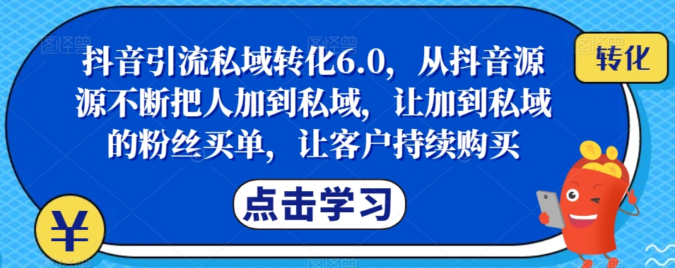 抖音引流私域转化6.0，从抖音源源不断把人加到私域，让加到私域的粉丝买单，让客户持续购买-宇文网创